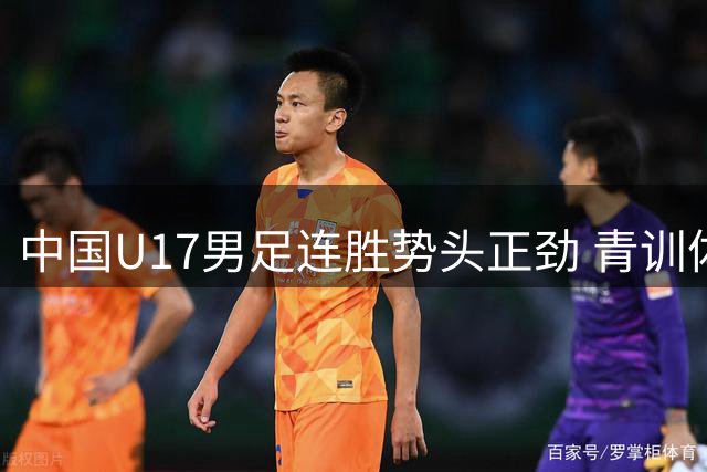 中国U17男足连胜势头正劲 青训体系改革成效初显
