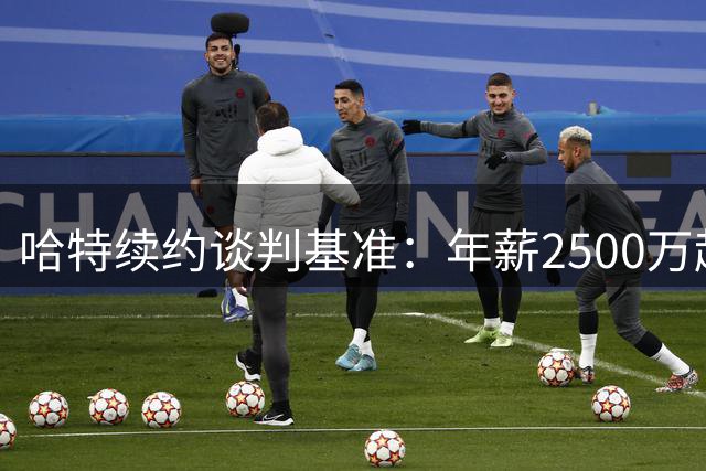 哈特续约谈判基准：年薪2500万起步符合市场行情