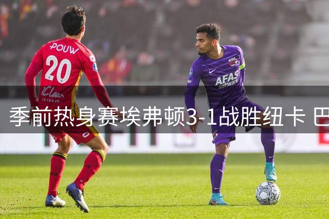 季前热身赛埃弗顿3-1战胜纽卡 巴里乔治各建一功