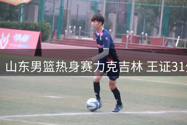 山东男篮热身赛力克吉林 王证31分领衔 新援王岚嵚四年长约加盟