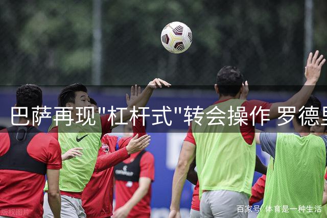 巴萨再现"杠杆式"转会操作 罗德里加盟陷付款拉锯战