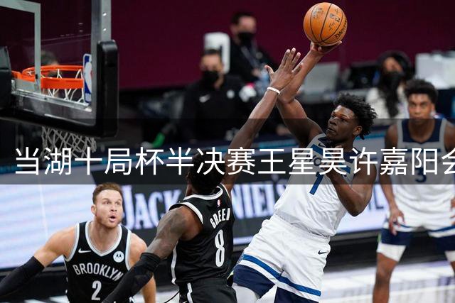 当湖十局杯半决赛王星昊许嘉阳会师决赛 快棋对决成巅峰之战