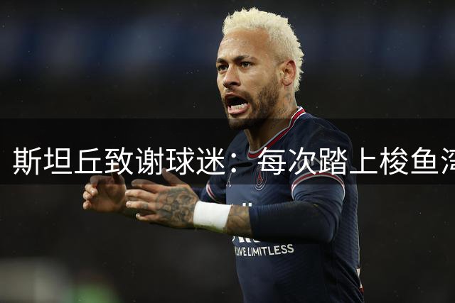 斯坦丘致谢球迷：每次踏上梭鱼湾都有种如梦似幻的感觉