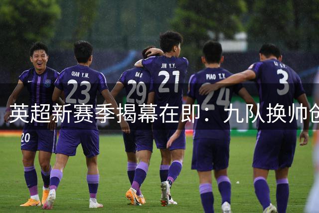 英超新赛季揭幕在即：九队换帅创纪录 夏窗投入超20亿