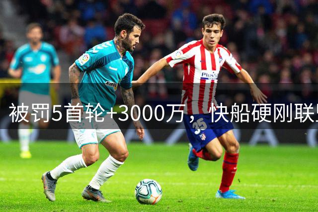 被罚5首轮+3000万，快船硬刚联盟：坚决抗辩