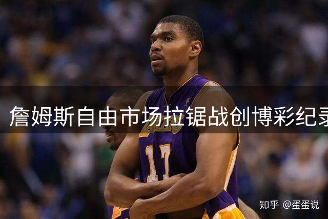 詹姆斯自由市场拉锯战创博彩纪录 热火误发官宣视频引爆投注狂潮