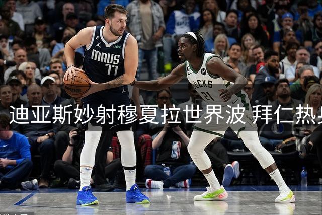 迪亚斯妙射穆夏拉世界波 拜仁热身赛3-1轻取莱比锡