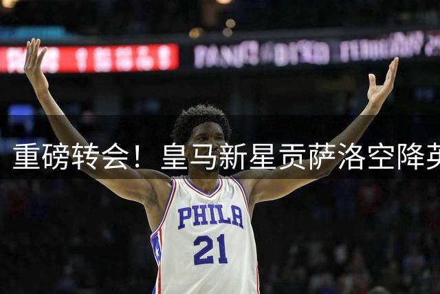 重磅转会！皇马新星贡萨洛空降英超 签约富勒姆8年