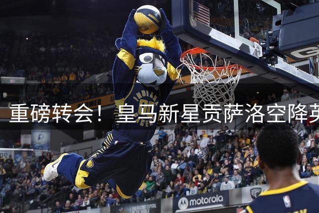 重磅转会！皇马新星贡萨洛空降英超 签约富勒姆8年