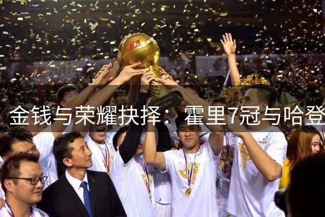 金钱与荣耀抉择：霍里7冠与哈登5亿，你更向往哪种生涯？