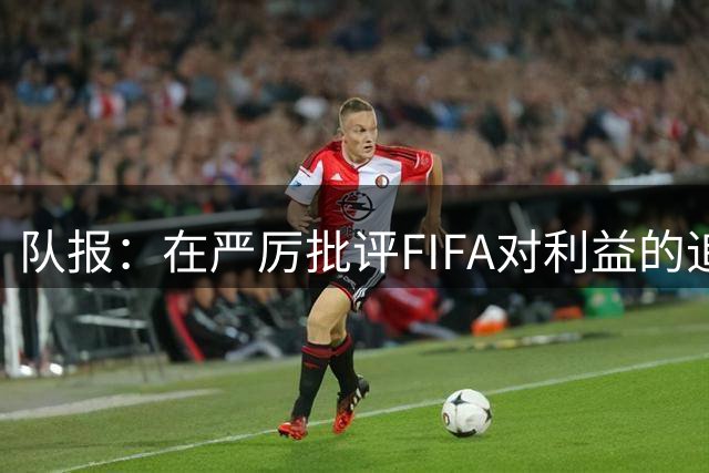 队报：在严厉批评FIFA对利益的追逐后，切费林也盯上商业利益