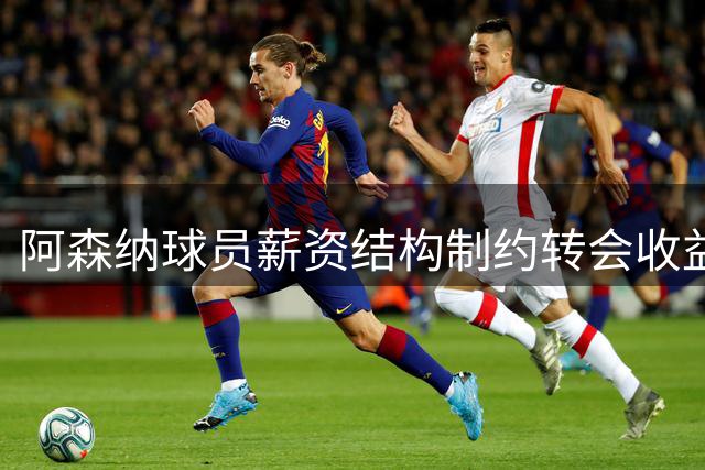 阿森纳球员薪资结构制约转会收益 沙特成高价接盘主力