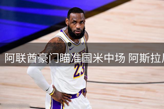 阿联酋豪门瞄准国米中场 阿斯拉尼转会谈判启动