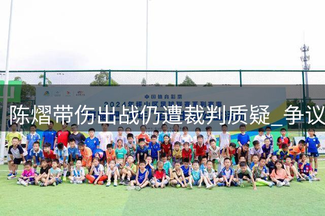 陈熠带伤出战仍遭裁判质疑 争议判罚引发中国网友热议