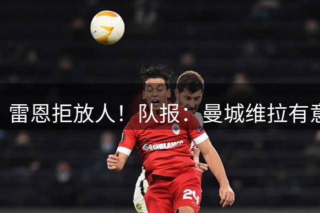 雷恩拒放人！队报：曼城维拉有意勒波尔 富勒姆追逐布德拉尔