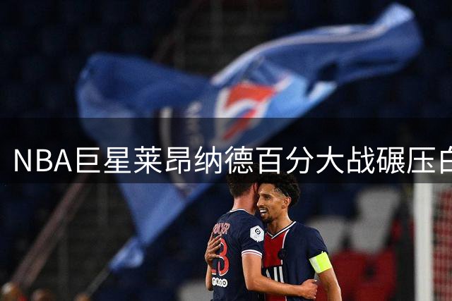 NBA巨星莱昂纳德百分大战碾压白晶 65分大胜展现统治力